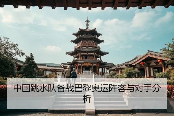 中国跳水队备战巴黎奥运阵容与对手分析