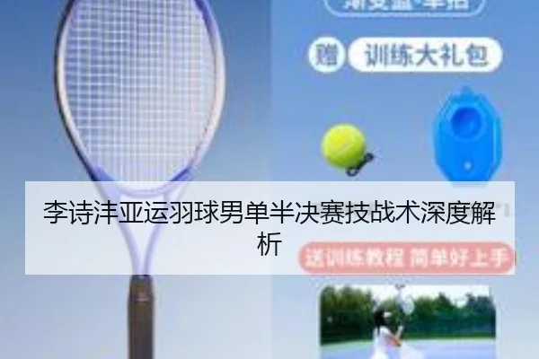 李诗沣亚运羽球男单半决赛技战术深度解析