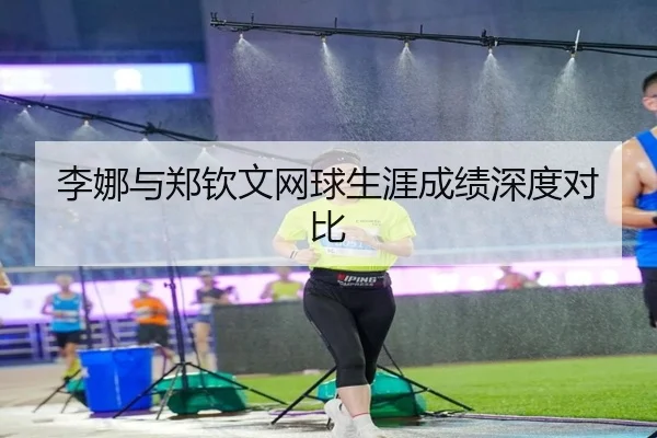 李娜与郑钦文网球生涯成绩深度对比