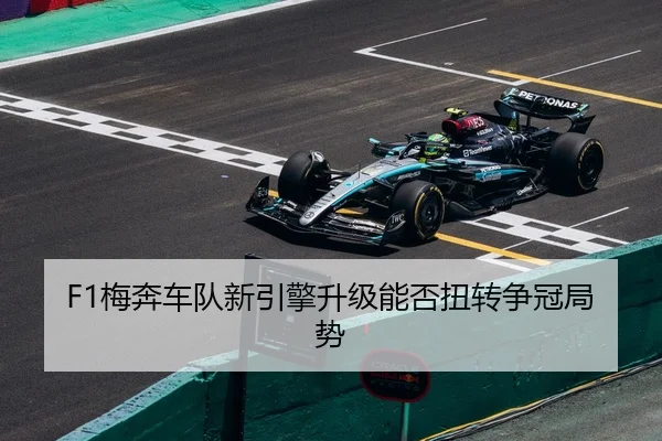 F1梅奔车队新引擎升级能否扭转争冠局势